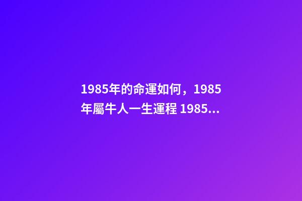 1985年的命運如何，1985年屬牛人一生運程 1985年屬牛人一生運勢1985年出生的屬牛人一生的運勢如何-第1張-觀點-玄機派